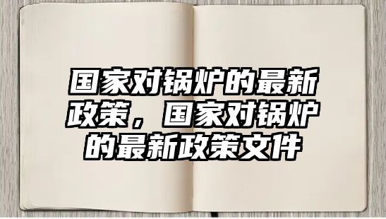 國(guó)家對(duì)鍋爐的最新政策，國(guó)家對(duì)鍋爐的最新政策文件