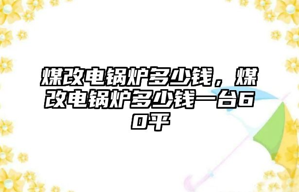 煤改電鍋爐多少錢，煤改電鍋爐多少錢一臺(tái)60平