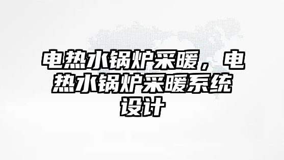 電熱水鍋爐采暖，電熱水鍋爐采暖系統(tǒng)設計