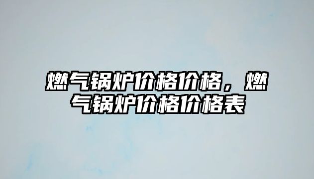 燃?xì)忮仩t價格價格，燃?xì)忮仩t價格價格表