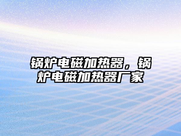 鍋爐電磁加熱器，鍋爐電磁加熱器廠家