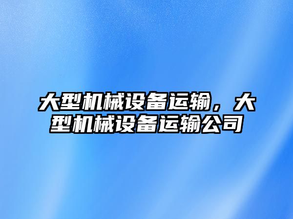 大型機械設(shè)備運輸，大型機械設(shè)備運輸公司