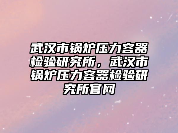 武漢市鍋爐壓力容器檢驗(yàn)研究所，武漢市鍋爐壓力容器檢驗(yàn)研究所官網(wǎng)