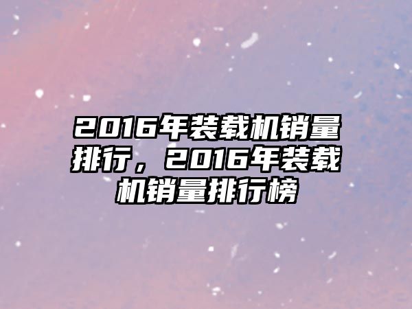 2016年裝載機(jī)銷量排行，2016年裝載機(jī)銷量排行榜