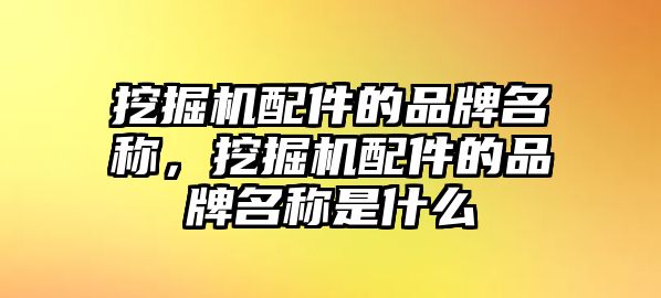 挖掘機(jī)配件的品牌名稱，挖掘機(jī)配件的品牌名稱是什么