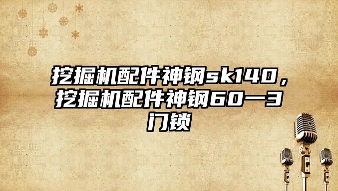 挖掘機配件神鋼sk140，挖掘機配件神鋼60一3門鎖