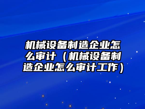 機械設備制造企業(yè)怎么審計（機械設備制造企業(yè)怎么審計工作）