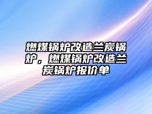 燃煤鍋爐改造蘭炭鍋爐，燃煤鍋爐改造蘭炭鍋爐報價單