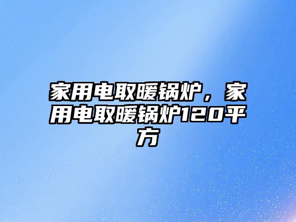 家用電取暖鍋爐，家用電取暖鍋爐120平方