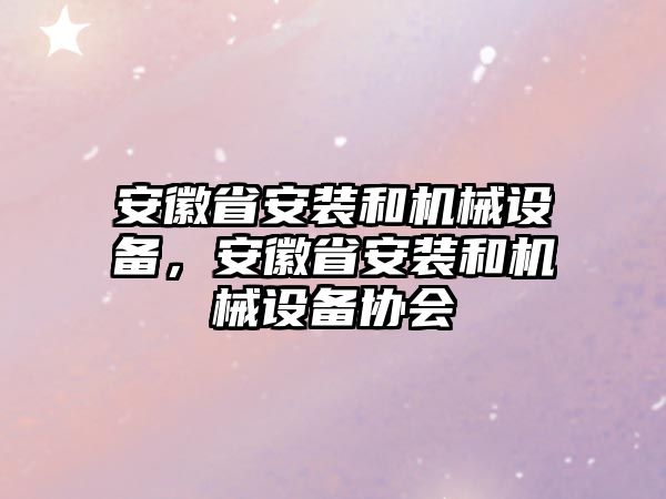 安徽省安裝和機械設備，安徽省安裝和機械設備協(xié)會