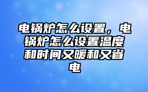 電鍋爐怎么設(shè)置，電鍋爐怎么設(shè)置溫度和時(shí)間又暖和又省電