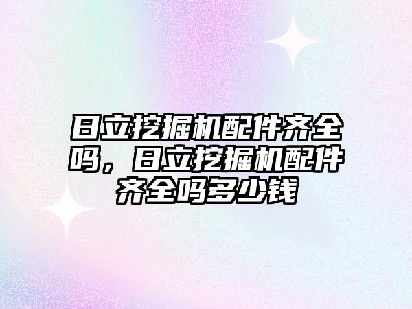 日立挖掘機配件齊全嗎，日立挖掘機配件齊全嗎多少錢