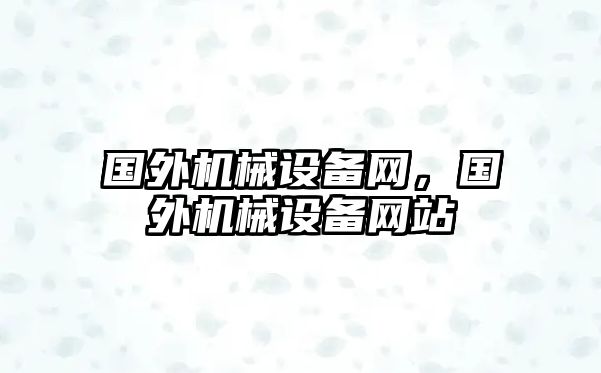 國(guó)外機(jī)械設(shè)備網(wǎng)，國(guó)外機(jī)械設(shè)備網(wǎng)站