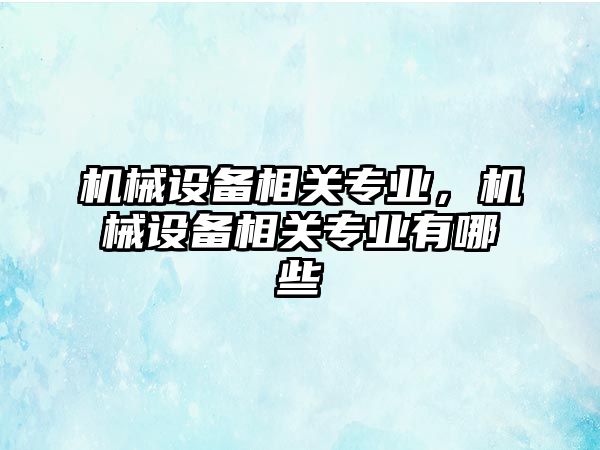 機械設(shè)備相關(guān)專業(yè)，機械設(shè)備相關(guān)專業(yè)有哪些