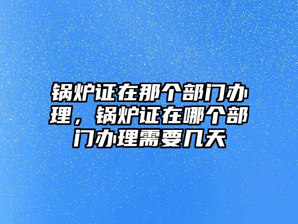 鍋爐證在那個部門辦理，鍋爐證在哪個部門辦理需要幾天