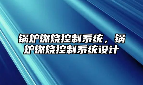 鍋爐燃燒控制系統(tǒng)，鍋爐燃燒控制系統(tǒng)設(shè)計(jì)