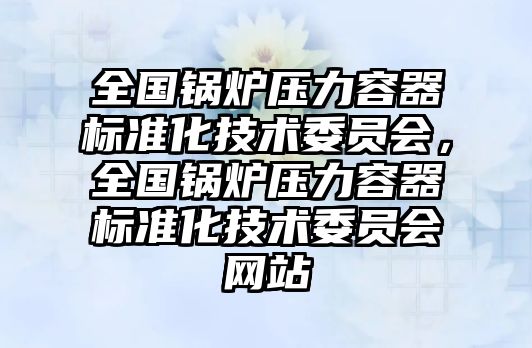 全國鍋爐壓力容器標(biāo)準(zhǔn)化技術(shù)委員會，全國鍋爐壓力容器標(biāo)準(zhǔn)化技術(shù)委員會網(wǎng)站