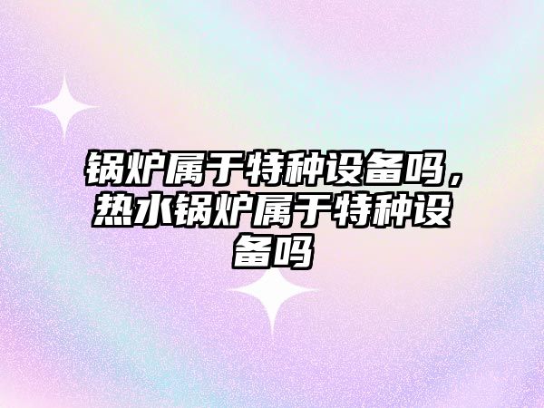 鍋爐屬于特種設備嗎，熱水鍋爐屬于特種設備嗎