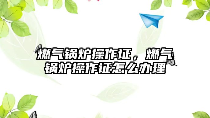 燃?xì)忮仩t操作證，燃?xì)忮仩t操作證怎么辦理