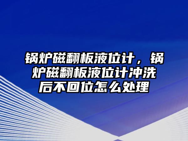 鍋爐磁翻板液位計，鍋爐磁翻板液位計沖洗后不回位怎么處理