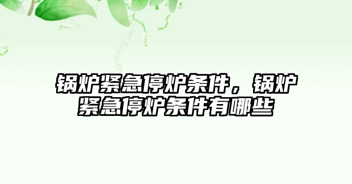 鍋爐緊急停爐條件，鍋爐緊急停爐條件有哪些