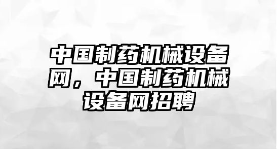 中國制藥機械設(shè)備網(wǎng)，中國制藥機械設(shè)備網(wǎng)招聘