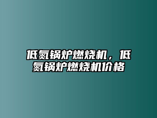 低氮鍋爐燃燒機，低氮鍋爐燃燒機價格