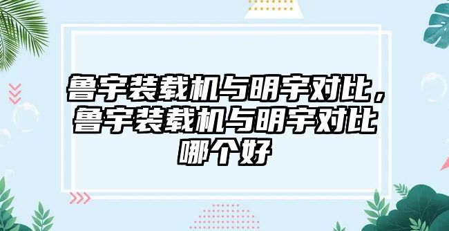 魯宇裝載機與明宇對比，魯宇裝載機與明宇對比哪個好