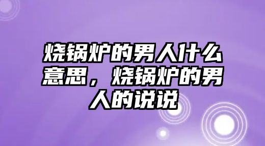 燒鍋爐的男人什么意思，燒鍋爐的男人的說說