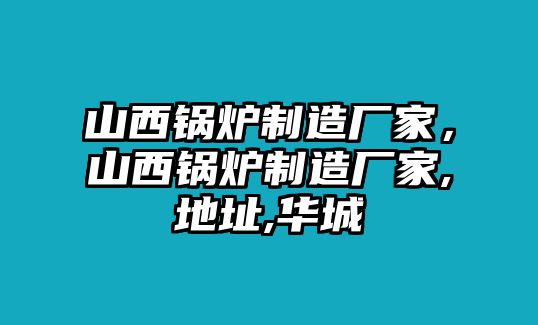 山西鍋爐制造廠家，山西鍋爐制造廠家,地址,華城