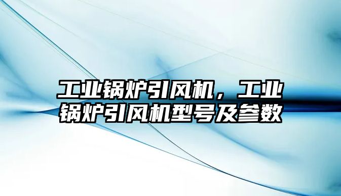 工業(yè)鍋爐引風(fēng)機，工業(yè)鍋爐引風(fēng)機型號及參數(shù)