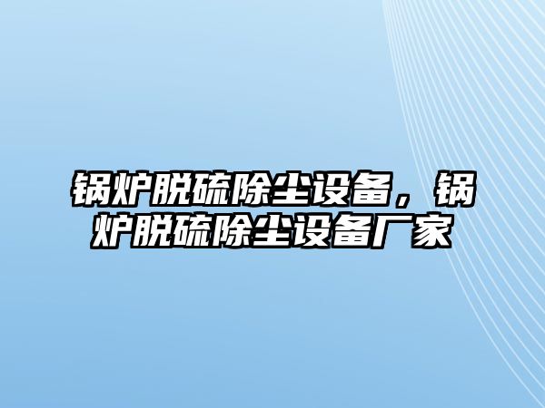 鍋爐脫硫除塵設(shè)備，鍋爐脫硫除塵設(shè)備廠家