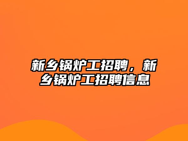 新鄉(xiāng)鍋爐工招聘，新鄉(xiāng)鍋爐工招聘信息