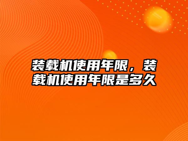 裝載機使用年限，裝載機使用年限是多久