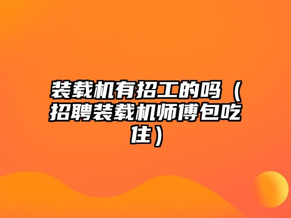 裝載機有招工的嗎（招聘裝載機師傅包吃?。?/>	
								</i>
								<p class=