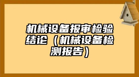 機(jī)械設(shè)備報(bào)審檢驗(yàn)結(jié)論（機(jī)械設(shè)備檢測(cè)報(bào)告）