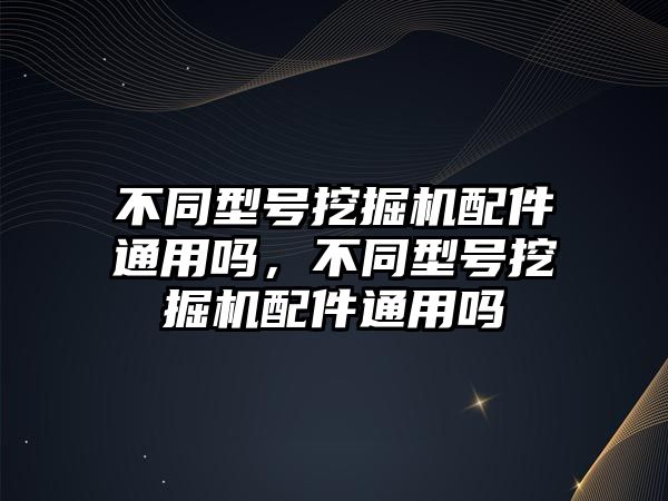 不同型號(hào)挖掘機(jī)配件通用嗎，不同型號(hào)挖掘機(jī)配件通用嗎