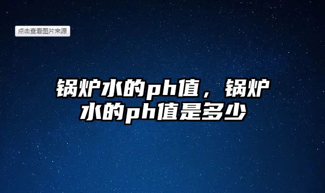 鍋爐水的ph值，鍋爐水的ph值是多少