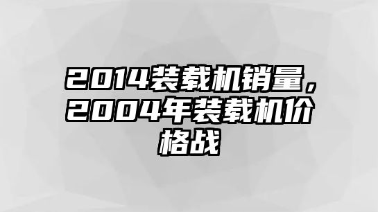 2014裝載機銷量，2004年裝載機價格戰(zhàn)