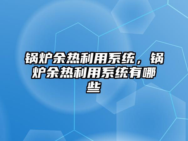 鍋爐余熱利用系統(tǒng)，鍋爐余熱利用系統(tǒng)有哪些