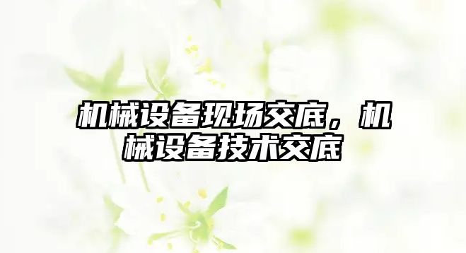 機械設備現(xiàn)場交底，機械設備技術交底