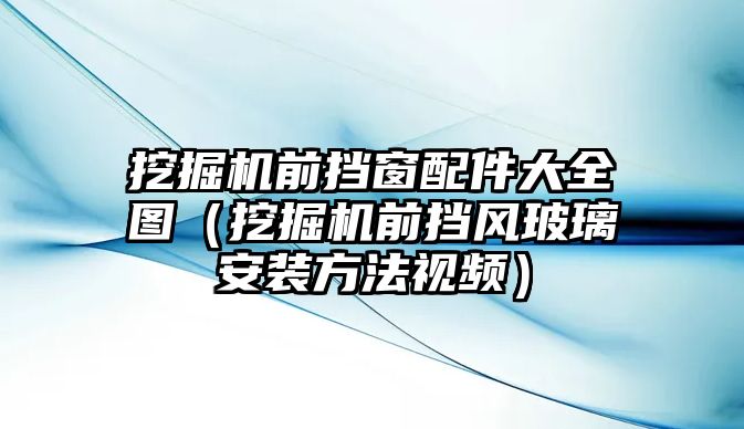 挖掘機前擋窗配件大全圖（挖掘機前擋風(fēng)玻璃安裝方法視頻）