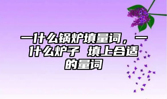 一什么鍋爐填量詞，一什么爐子 填上合適的量詞