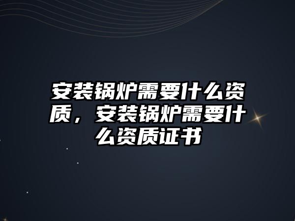 安裝鍋爐需要什么資質(zhì)，安裝鍋爐需要什么資質(zhì)證書