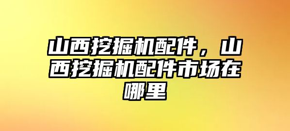 山西挖掘機配件，山西挖掘機配件市場在哪里