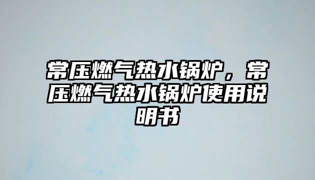 常壓燃?xì)鉄崴仩t，常壓燃?xì)鉄崴仩t使用說明書