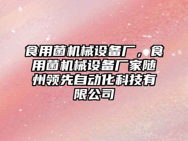 食用菌機(jī)械設(shè)備廠，食用菌機(jī)械設(shè)備廠家隨州領(lǐng)先自動(dòng)化科技有限公司