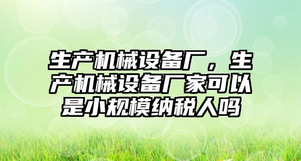 生產(chǎn)機械設備廠，生產(chǎn)機械設備廠家可以是小規(guī)模納稅人嗎