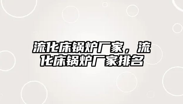 流化床鍋爐廠家，流化床鍋爐廠家排名