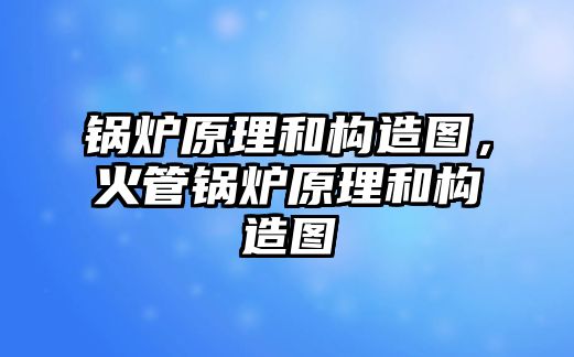 鍋爐原理和構(gòu)造圖，火管鍋爐原理和構(gòu)造圖